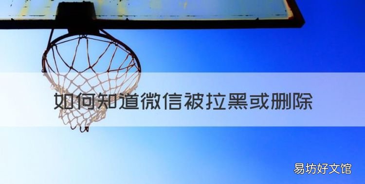 如何判断自己微信被删,如何知道微信被拉黑或删除