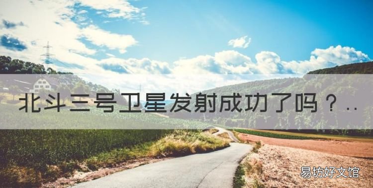 北斗三号卫星发射成功了,北斗三号是什么时候完成的
