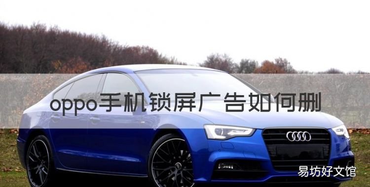 oppo手机锁屏广告如何删,oppo手机锁屏显示广告怎么关闭