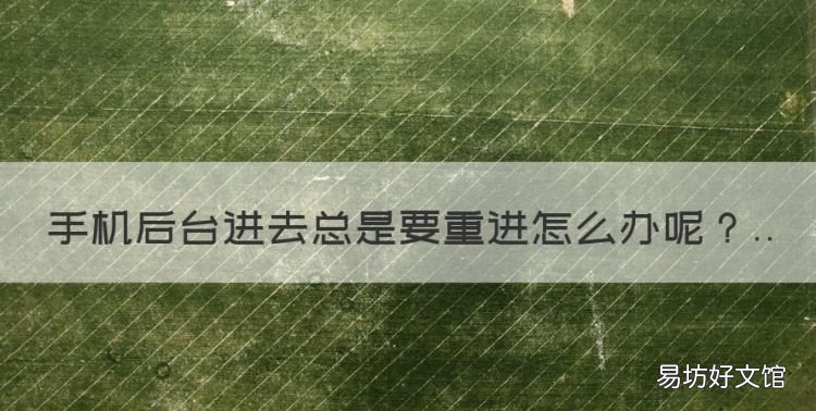 手机后台进去总是要重进怎么办，华为手机一玩游戏就重启怎么办