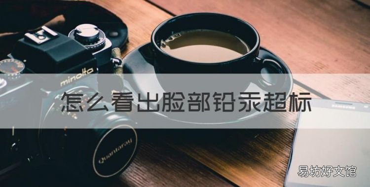 怎么看出脸部铅汞超标,怎么识别化妆品是否含铅汞超标产品