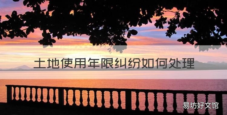 农村土地纠纷案怎么处理,土地使用年限纠纷如何处理