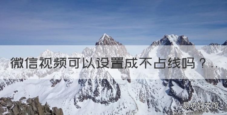 微信可以设置成不占线,微信可以设置对方忙线中什么意思
