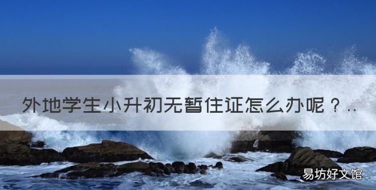 外地学生小升初无暂住证怎么办,小学报名没有暂住证可以报名吗?