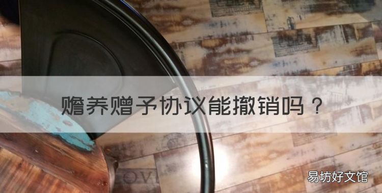 赡养赠予协议能撤销,如果孩子不管老人赠予协议是否可撤销呢