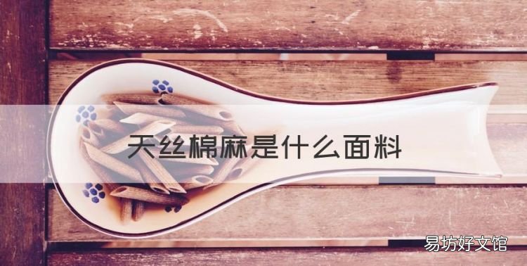 天丝棉麻是什么面料,天丝麻和天丝棉哪个好