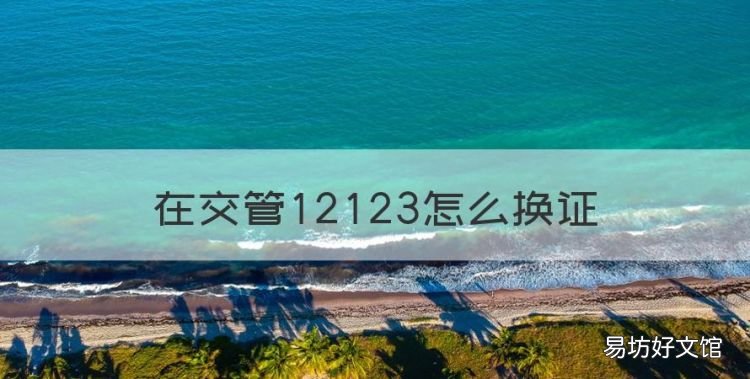 在交管223怎么换证,在交管12123上怎么换证