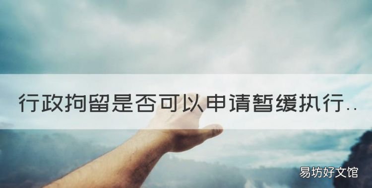 行政拘留可以暂缓执行的条件,行政拘留是否可以申请暂缓执行