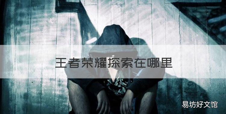 王者荣耀探索在哪里,王者荣耀探索峡谷有什么用