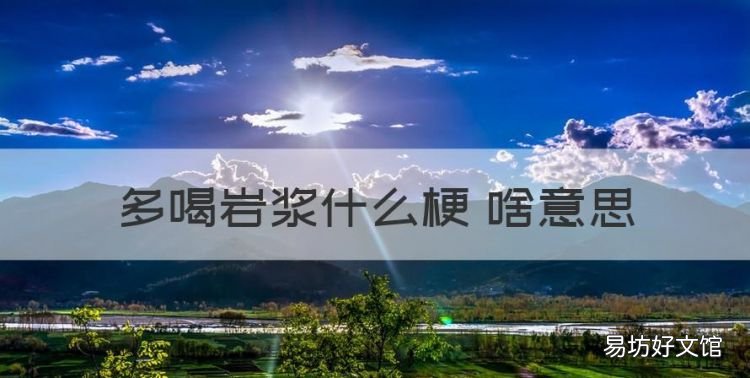 多喝岩浆什么梗 啥意思,男生对女生说多喝岩浆是什么意思