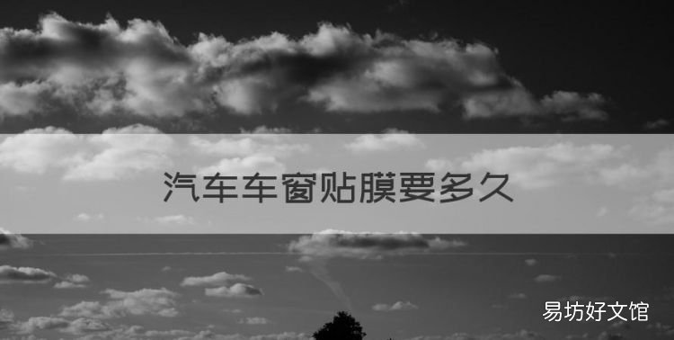 汽车车窗贴膜要多久,汽车两侧玻璃贴膜需要多长时间