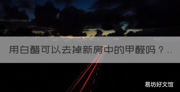 白醋可以去甲醛吗怎样使用,用白醋可以去掉新房中的甲醛