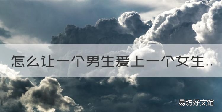 如何让男生从喜欢到爱,怎么让一个男生爱上一个女生