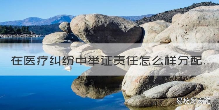 医疗纠纷中患者的举证责任,在医疗纠纷中举证责任怎么样分配