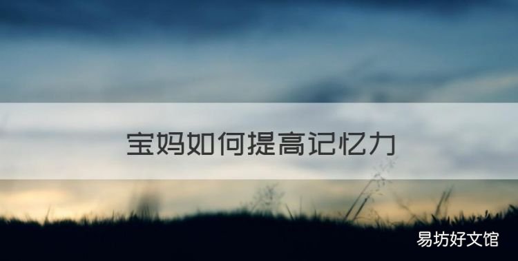 宝妈如何提高记忆力,宝爸宝妈们应该如何记忆训练呢