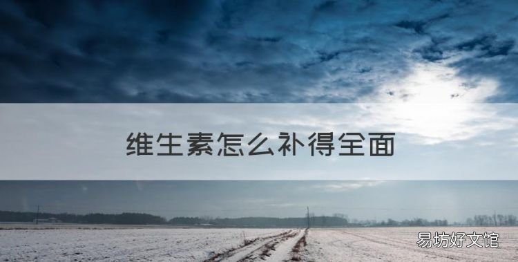 维生素怎么补得全面,维生素c怎么补充比较好