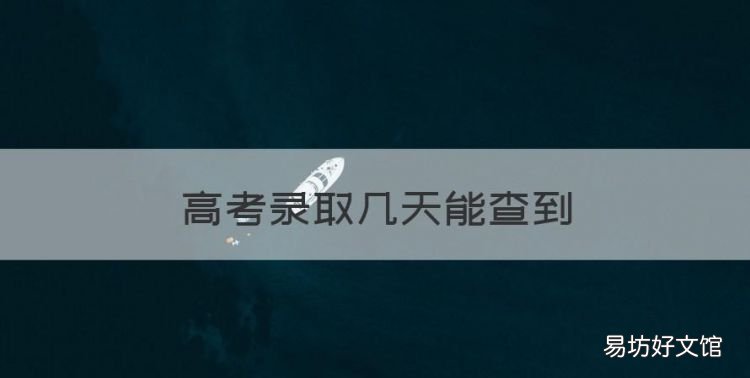 高考录取几天能查到，高考志愿填完后多久能查到录取结果啊