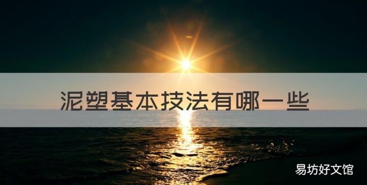 泥塑基本技法有哪些，泥塑的简单技法是什么