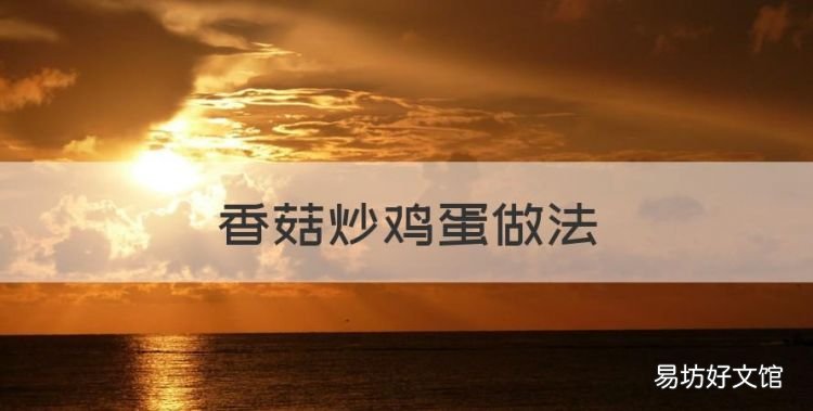 香菇炒鸡蛋做法,大厨教你香菇炒鸡蛋最好吃的做法,营养丰富,色香味俱全