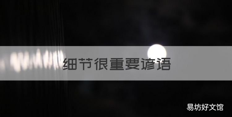 细节很重要谚语,形容细节很重要的句子 古人就知道了细节重要的词语