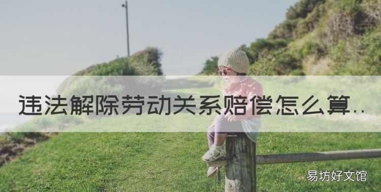 违法解除劳动合同怎么赔偿,违法解除劳动关系赔偿怎么算