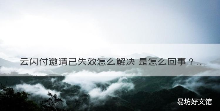 云闪付邀请已失效怎么回事,为什么我的云闪付用不了了怎么回事