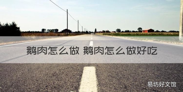 鹅肉怎么做好吃,鹅肉怎么做 鹅肉怎么做好吃