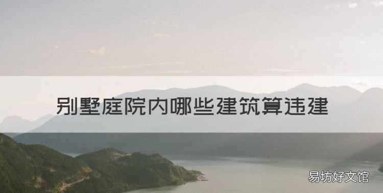 别墅违建的认定标准,别墅庭院内哪些建筑算违建