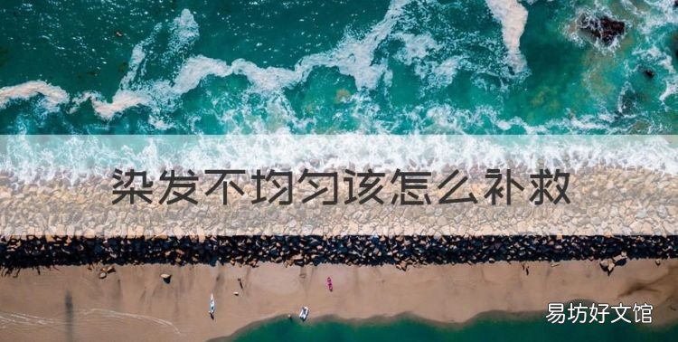 染发不均匀该怎么补救，染发没染均匀怎么补救最有效的方法