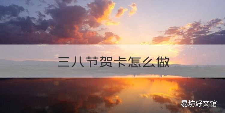 三八节贺卡怎么做,三八妇女节贺卡的制作方法