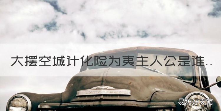 谁大摆空城计化险为夷,大摆空城计化险为夷主人公是谁