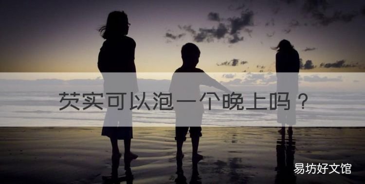 芡实可以泡一个晚上，冷冻新鲜芡实需要泡吗