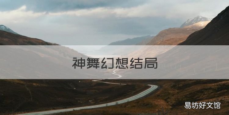 神舞幻想结局,《神舞幻想》攻略是怎么样的呢