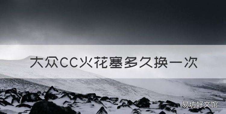 大众CC火花塞多久换一次,大众汽车火花塞多长时间更换一次