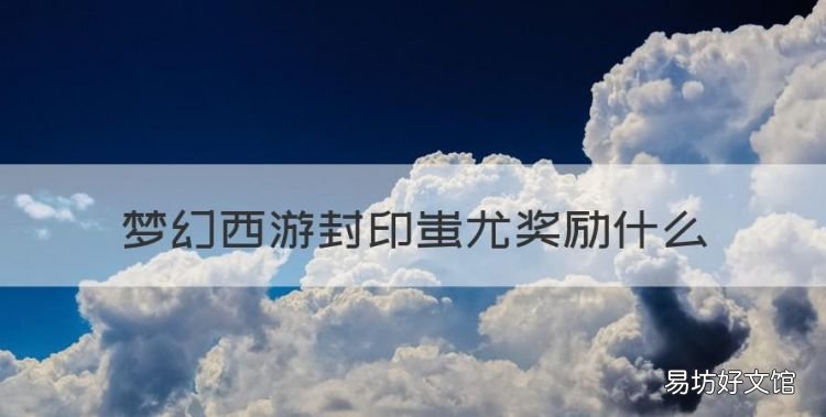 梦幻西游封印蚩尤奖励什么，梦幻西游武神坛有什么奖励