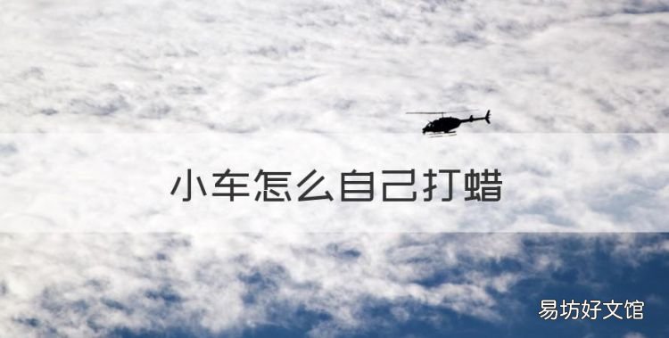 小车怎么自己打蜡，怎么给汽车打蜡视频教程