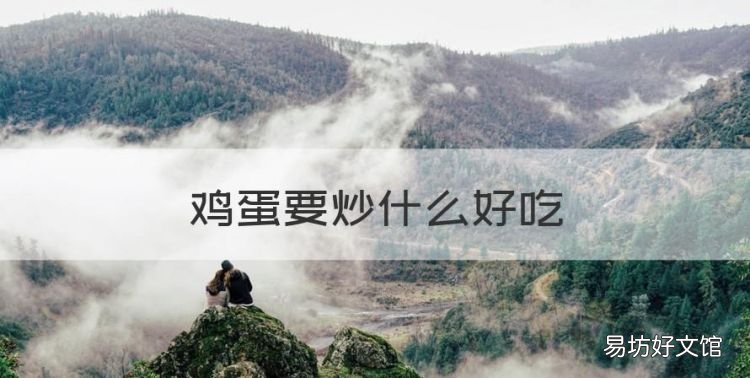 鸡蛋要炒什么好吃,鸡蛋不能和什么菜一起炒