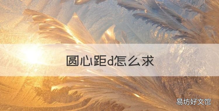 圆心距d怎么，圆与圆的位置关系圆心距怎么求
