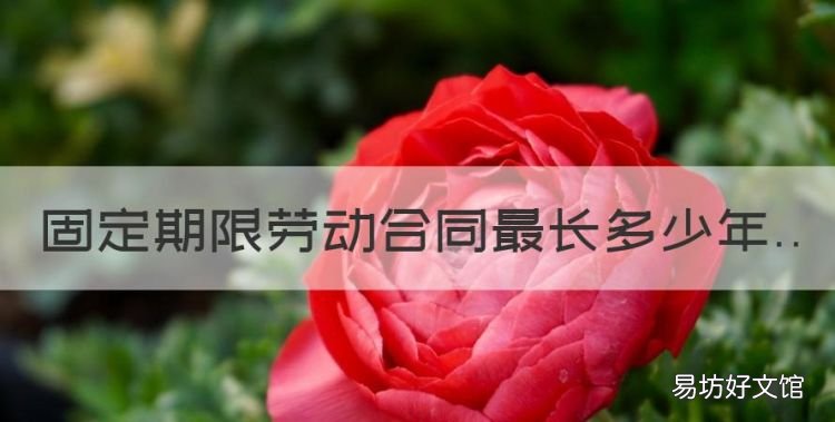 固定期限劳动合同最长多少年,固定期限劳动合同最长几年几次