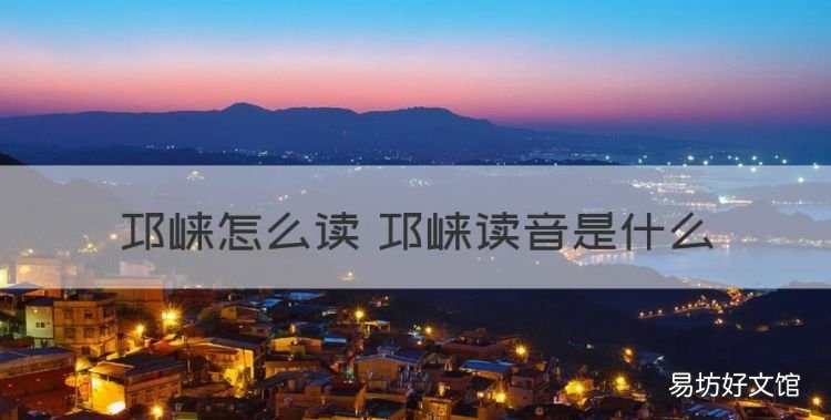 邛崃怎么读音是什么意思，邛崃怎么读 邛崃读音是什么