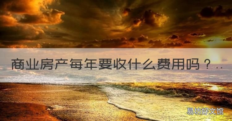 商业房产每年要收什么费用,我想问问商业地产要每年交房产税吗