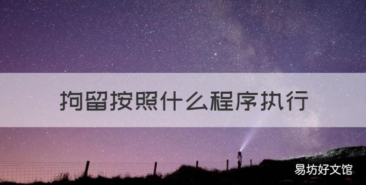 拘留的程序以及条件,拘留按照什么程序执行