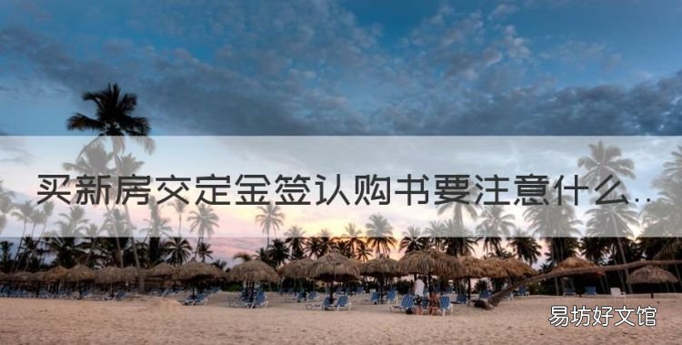 买新房交定金签认购书要注意什么
