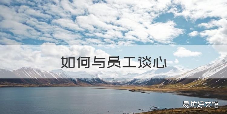 如何与员工谈心,领导和员工谈话的九大技巧