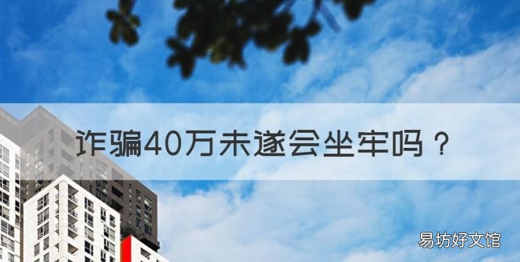 诈骗40万未遂会坐牢，合同诈骗未遂怎么量刑
