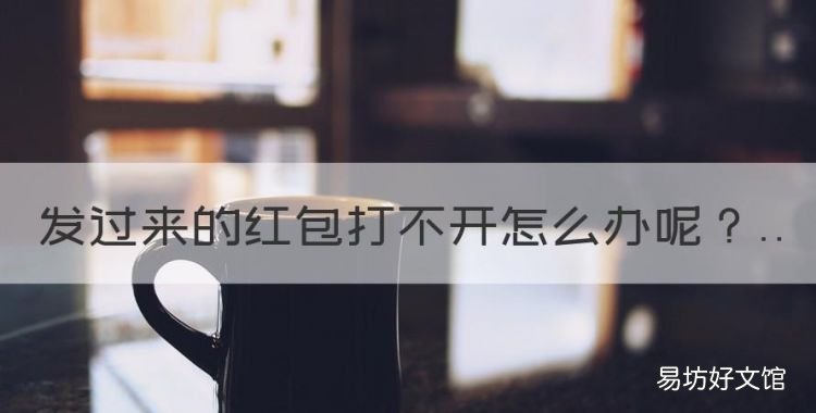 发过来的红包打不开怎么办