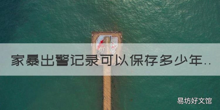 出警记录保存几年法律规定,家暴出警记录可以保存多少年