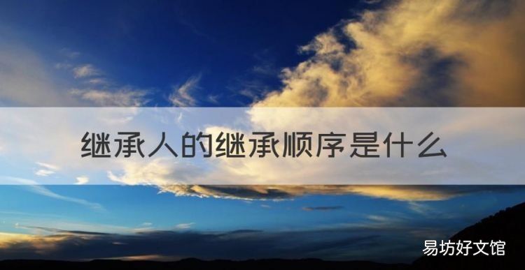 继承人的继承顺序是什么,2022遗产继承法最新规定继承顺序
