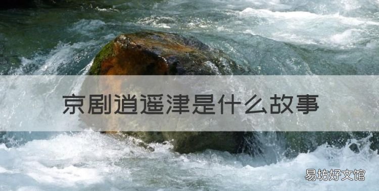 逍遥津名字的由来50字,京剧逍遥津是什么故事