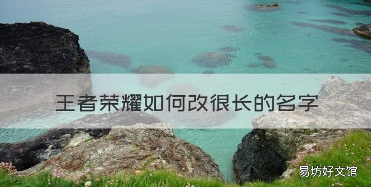 王者荣耀如何改很长的名字,王者长名字怎么改直接复制